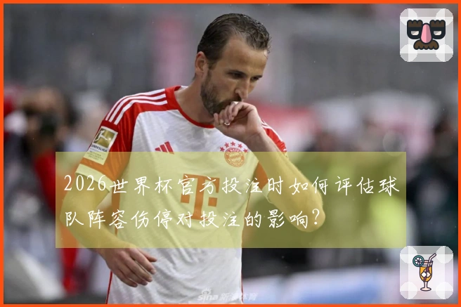 2026世界杯官方投注时如何评估球队阵容伤停对投注的影响？