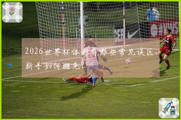 2026世界杯体彩有哪些常见误区，新手如何避免？