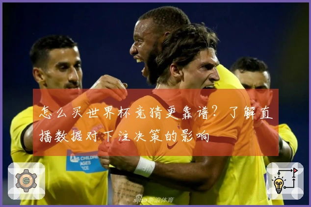 怎么买世界杯竞猜更靠谱？了解直播数据对下注决策的影响