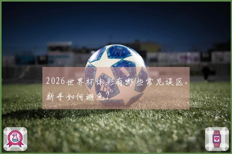 2026世界杯体彩有哪些常见误区，新手如何避免？