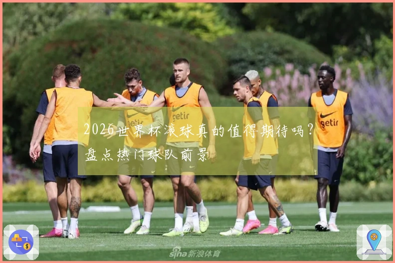 2026世界杯滚球真的值得期待吗？盘点热门球队前景