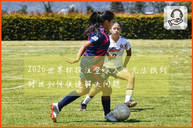 2026世界杯投注登录入口无法找到时该如何快速解决问题