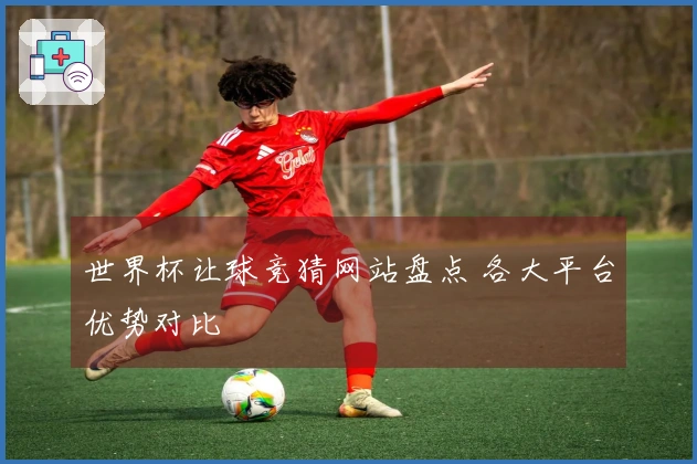 世界杯让球竞猜网站盘点 各大平台优势对比