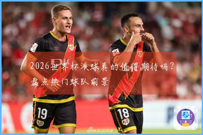 2026世界杯滚球真的值得期待吗？盘点热门球队前景