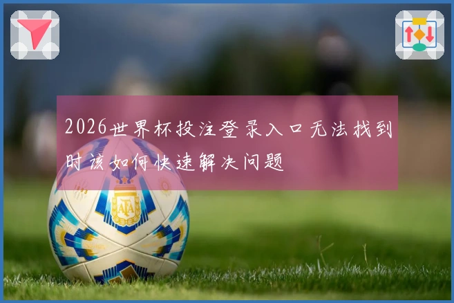 2026世界杯投注登录入口无法找到时该如何快速解决问题