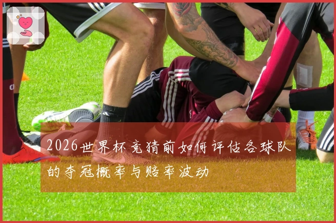 2026世界杯竞猜前如何评估各球队的夺冠概率与赔率波动